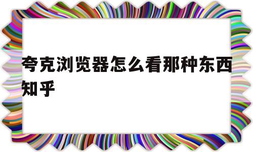 包含夸克浏览器怎么看那种东西知乎的词条