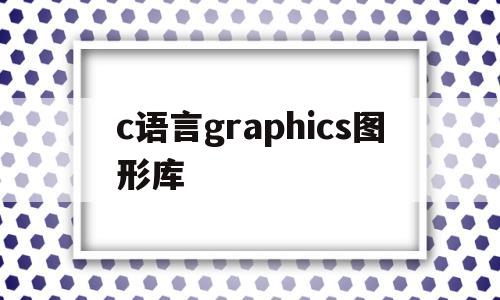 c语言graphics图形库(c语言图形库graphicsh)