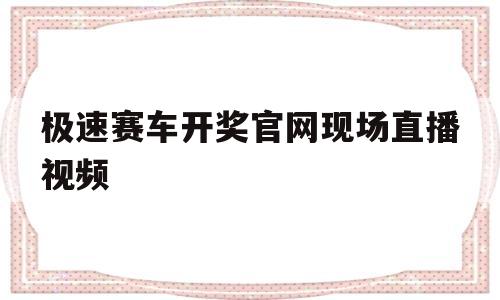 极速赛车开奖官网现场直播视频(168极速赛车开奖结果历史官网)