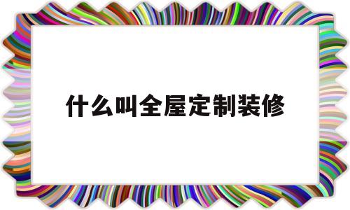 什么叫全屋定制装修(什么叫全屋定制装修的价格)