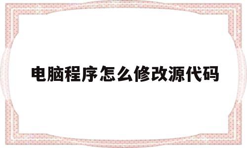 电脑程序怎么修改源代码(电脑程序怎么修改源代码格式)
