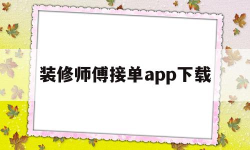 装修师傅接单app下载(装修师傅找工作有哪些平台)