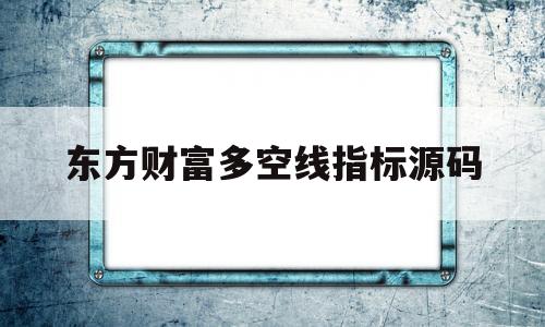 东方财富多空线指标源码(东方财富多空线指标源码通达信)