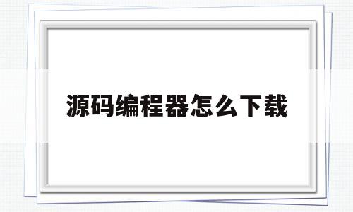 源码编程器怎么下载(源码编程器怎么下载安装)