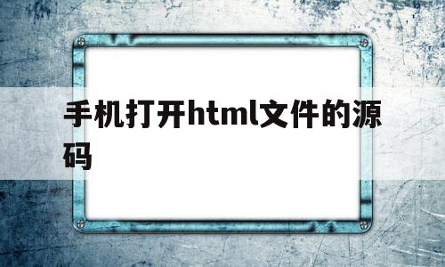 手机打开html文件的源码(手机怎么打开html文件源码)