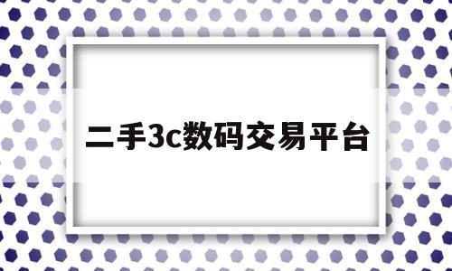 二手3c数码交易平台(二手3c数码产品前景如何)