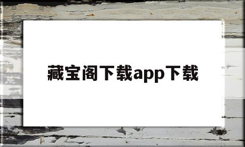 藏宝阁下载app下载(藏宝阁下载app下载香港)