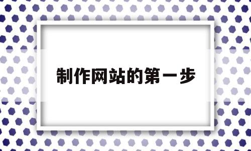 制作网站的第一步(做网站的第一步是什么)