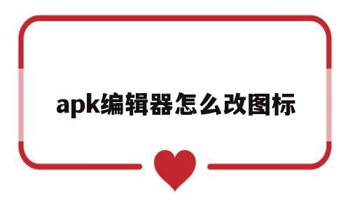 apk编辑器怎么改图标(apk编辑器怎么更改图标)