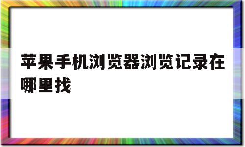 苹果手机浏览器浏览记录在哪里找(苹果手机浏览器浏览记录在哪里找的)