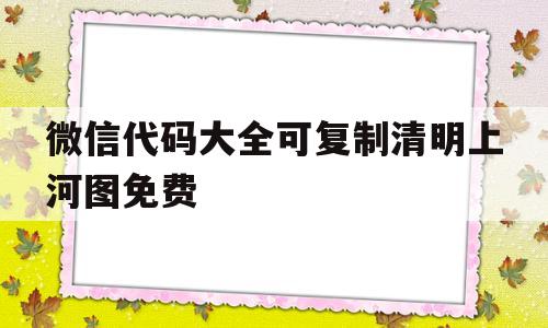 微信代码大全可复制清明上河图免费(代码大全可复制清明上河图怎么用)