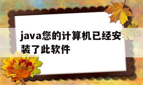 java您的计算机已经安装了此软件(java您的计算机已经安装了此软件怎么删除)