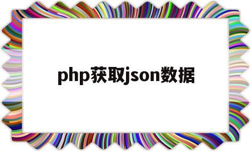 php获取json数据(php获取json字符串中某个值)