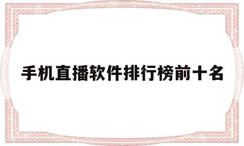 手机直播软件排行榜前十名(手机直播软件排行榜2020)