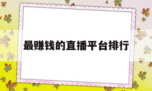 最赚钱的直播平台排行(最赚钱的直播平台是哪个)