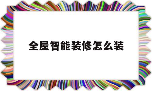 全屋智能装修怎么装(全屋智能在装修哪一步)