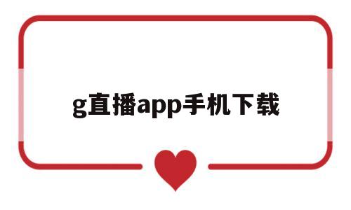 g直播app手机下载(g直播app手机下载官方网站)