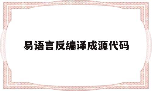 易语言反编译成源代码(易语言怎么反编译为源码)