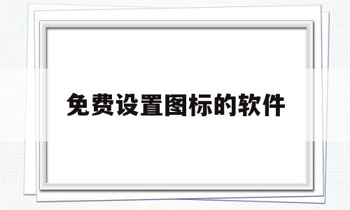 免费设置图标的软件(免费设置图标的软件有哪些)