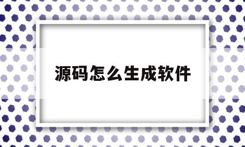 源码怎么生成软件(如何用源码生成软件)