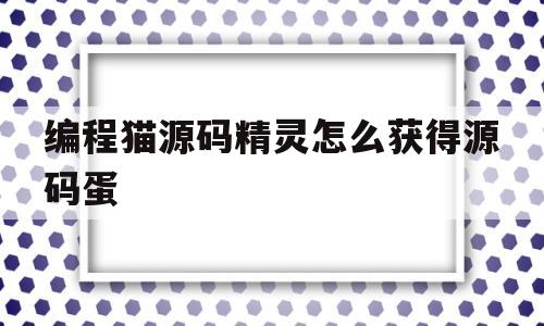 包含编程猫源码精灵怎么获得源码蛋的词条
