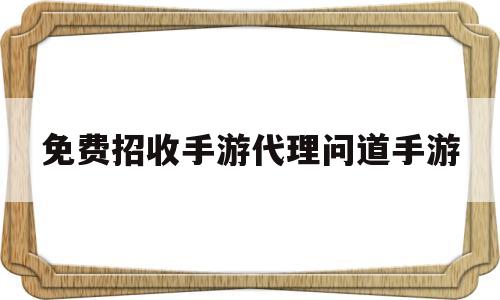 包含免费招收手游代理问道手游的词条