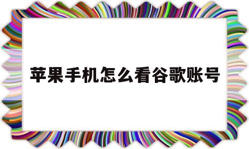 苹果手机怎么看谷歌账号(苹果手机怎么看谷歌账号和密码)