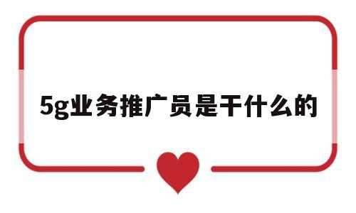 5g业务推广员是干什么的(5g业务推广员是干什么的工作)