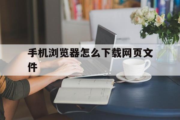 手机浏览器怎么下载网页文件(手机浏览器怎么下载网页文件到桌面)