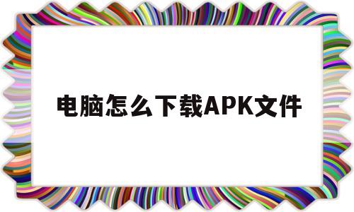 电脑怎么下载APK文件(电脑下载apk怎么安装到手机)