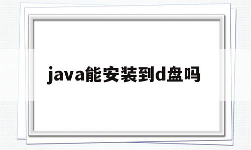 java能安装到d盘吗(java安装到c盘还是d盘好)