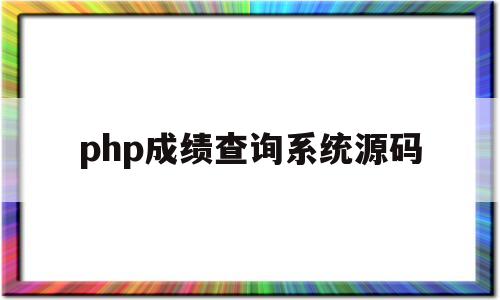 php成绩查询系统源码(php成绩查询系统源码怎么用)