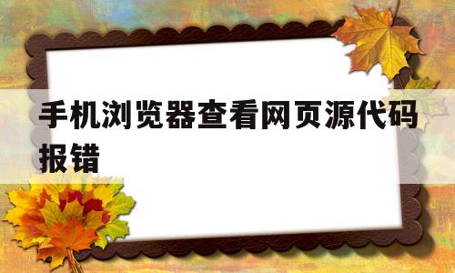手机浏览器查看网页源代码报错(手机浏览器查看网页源代码报错怎么办)