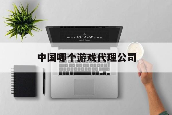 中国哪个游戏代理公司(游戏公司代理平台有哪些)