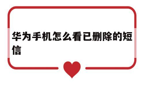 华为手机怎么看已删除的短信(华为手机怎么看已删除的短信的时间记录)