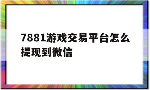7881游戏交易平台怎么提现到微信(7881游戏交易平台如何提现我的资金)