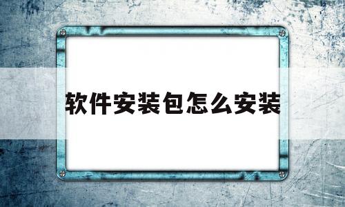 软件安装包怎么安装(软件安装包怎么安装软件)