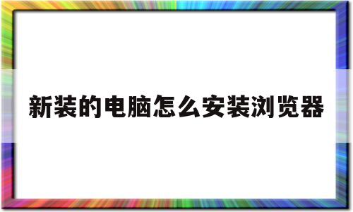 新装的电脑怎么安装浏览器(新装电脑如何安装浏览器)
