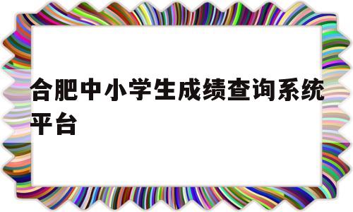 合肥中小学生成绩查询系统平台的简单介绍