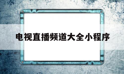 电视直播频道大全小程序(电视节目直播app电视版)