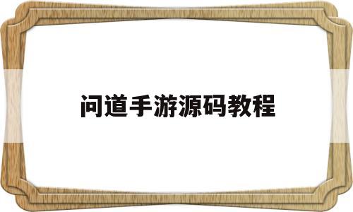 问道手游源码教程(问道手游源码在哪搞的)