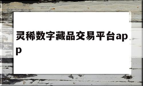 灵稀数字藏品交易平台app的简单介绍