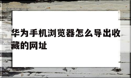 华为手机浏览器怎么导出收藏的网址(华为手机浏览器怎么导出收藏的网址记录)