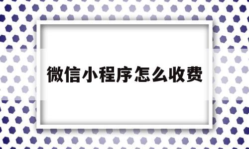 微信小程序怎么收费(微信小程序做一个多少钱)