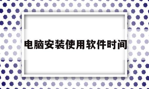 电脑安装使用软件时间(软件安装时间在购买电脑时间前,这说明了什么??)