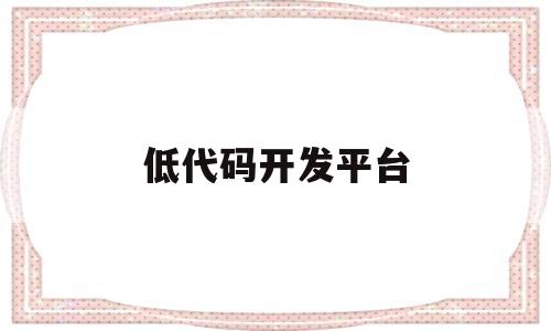 低代码开发平台(低代码开发是什么意思)