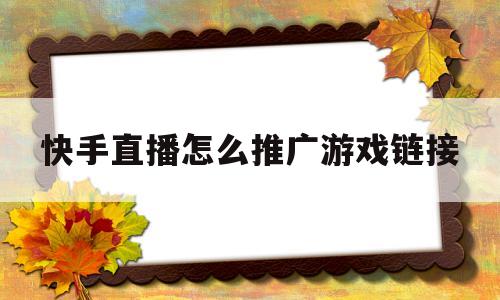 快手直播怎么推广游戏链接(快手直播间怎么挂小游戏链接)
