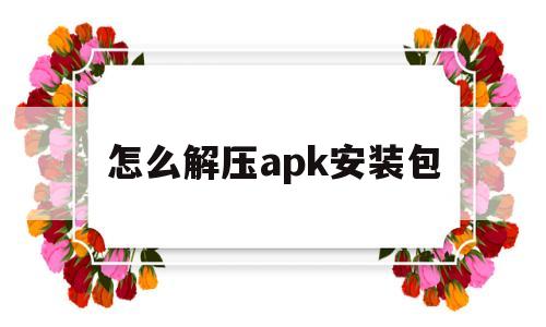 怎么解压apk安装包(手机端打包解包apk工具)