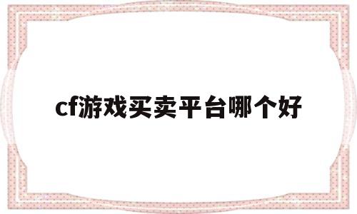 cf游戏买卖平台哪个好(cf端游买号交易平台哪个最好)