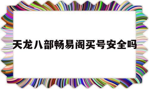 天龙八部畅易阁买号安全吗(天龙八部畅易阁号最多降价多少)